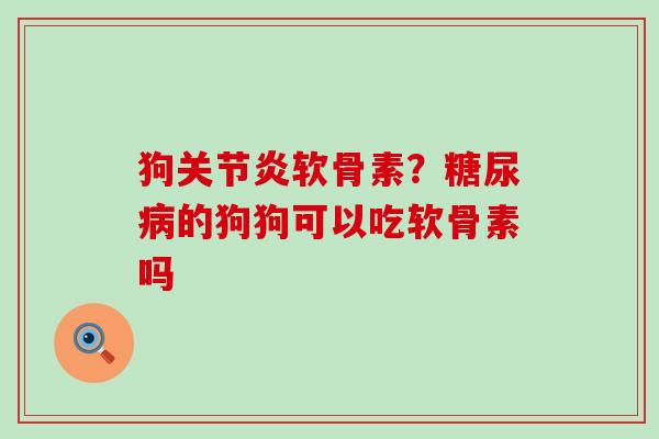 狗关节炎软骨素？糖尿病的狗狗可以吃软骨素吗