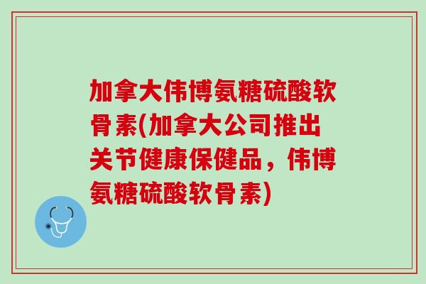 加拿大伟博氨糖硫酸软骨素(加拿大公司推出关节健康保健品，伟博氨糖硫酸软骨素)