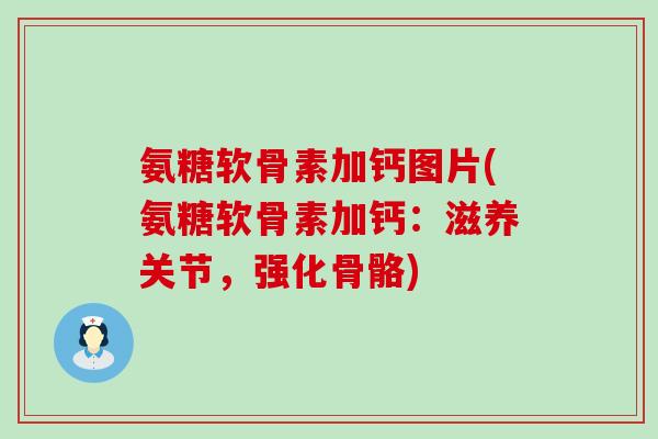 氨糖软骨素加钙图片(氨糖软骨素加钙：滋养关节，强化骨骼)
