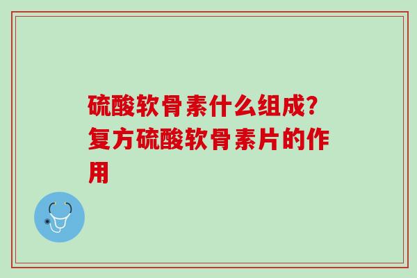 硫酸软骨素什么组成？复方硫酸软骨素片的作用