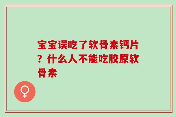 宝宝误吃了软骨素钙片？什么人不能吃胶原软骨素