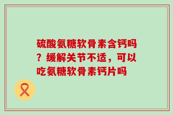 硫酸氨糖软骨素含钙吗？缓解关节不适，可以吃氨糖软骨素钙片吗