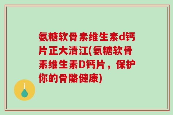 氨糖软骨素维生素d钙片正大清江(氨糖软骨素维生素D钙片，保护你的骨骼健康)