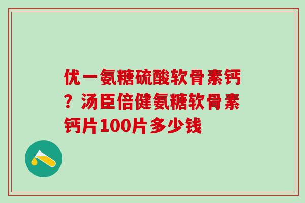 优一氨糖硫酸软骨素钙？汤臣倍健氨糖软骨素钙片100片多少钱