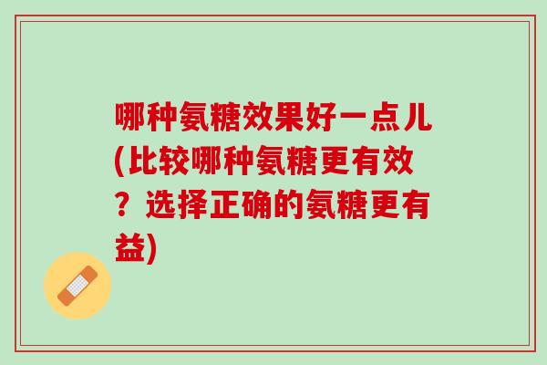 哪种氨糖效果好一点儿(比较哪种氨糖更有效？选择正确的氨糖更有益)