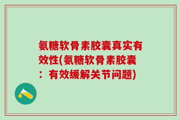 氨糖软骨素胶囊真实有效性(氨糖软骨素胶囊：有效缓解关节问题)