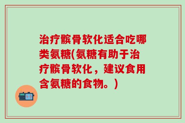 治疗髌骨软化适合吃哪类氨糖(氨糖有助于治疗髌骨软化，建议食用含氨糖的食物。)