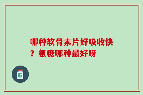 哪种软骨素片好吸收快？氨糖哪种最好呀