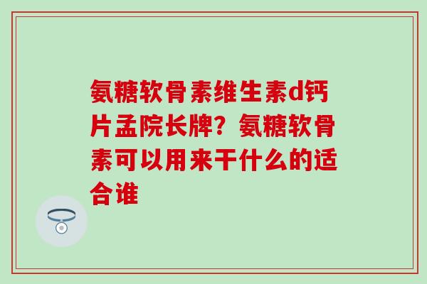 氨糖软骨素维生素d钙片孟院长牌？氨糖软骨素可以用来干什么的适合谁