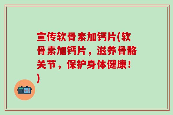 宣传软骨素加钙片(软骨素加钙片，滋养骨骼关节，保护身体健康！)