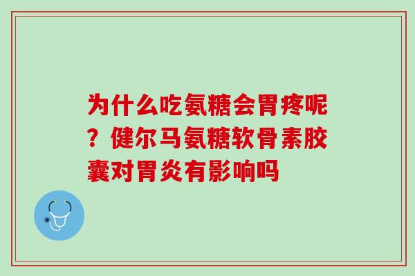 为什么吃氨糖会胃疼呢？健尔马氨糖软骨素胶囊对胃炎有影响吗