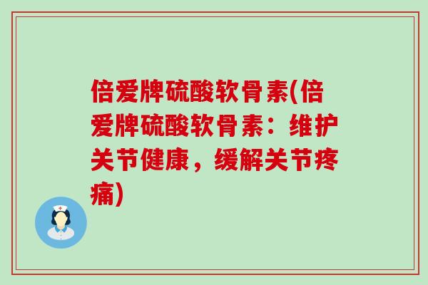 倍爱牌硫酸软骨素(倍爱牌硫酸软骨素：维护关节健康，缓解关节疼痛)