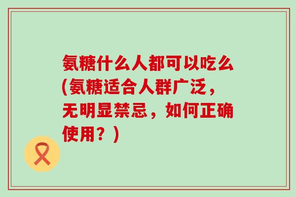氨糖什么人都可以吃么(氨糖适合人群广泛，无明显禁忌，如何正确使用？)