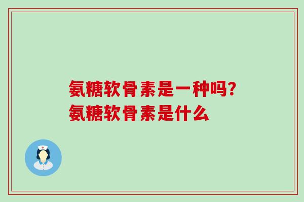 氨糖软骨素是一种吗？氨糖软骨素是什么