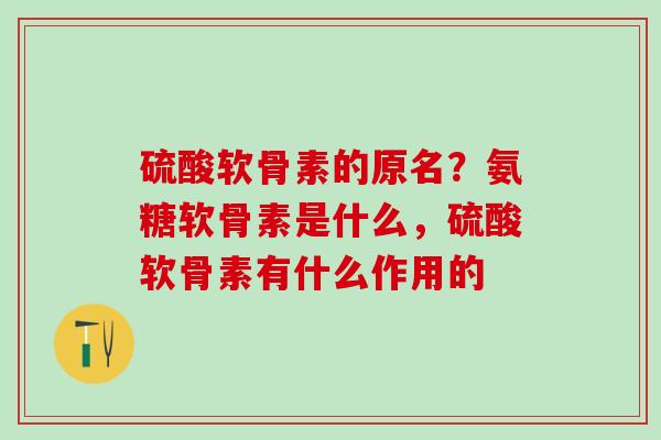 硫酸软骨素的原名？氨糖软骨素是什么，硫酸软骨素有什么作用的