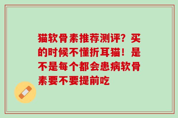 猫软骨素推荐测评？买的时候不懂折耳猫！是不是每个都会患病软骨素要不要提前吃