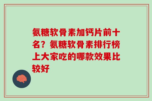 氨糖软骨素加钙片前十名？氨糖软骨素排行榜上大家吃的哪款效果比较好