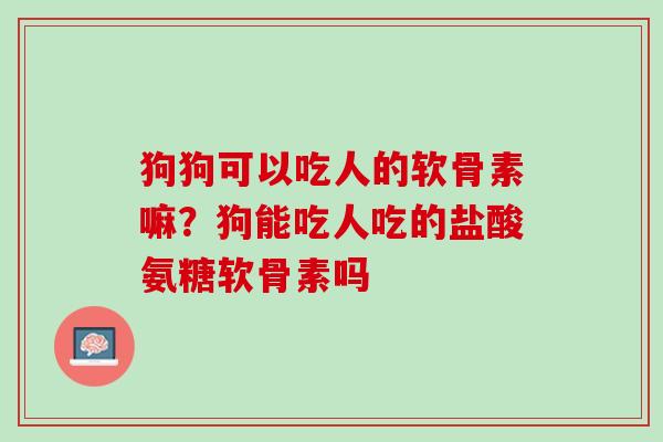 狗狗可以吃人的软骨素嘛？狗能吃人吃的盐酸氨糖软骨素吗