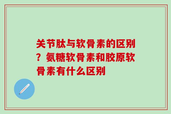 关节肽与软骨素的区别？氨糖软骨素和胶原软骨素有什么区别