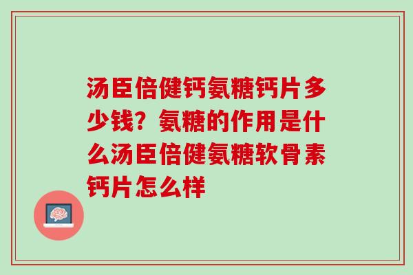 汤臣倍健钙氨糖钙片多少钱？氨糖的作用是什么汤臣倍健氨糖软骨素钙片怎么样