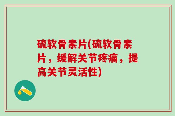 硫软骨素片(硫软骨素片，缓解关节疼痛，提高关节灵活性)