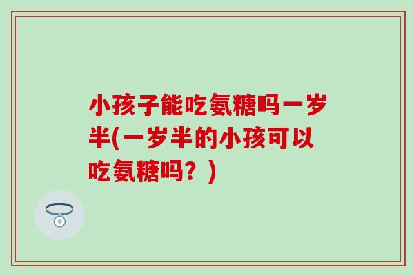 小孩子能吃氨糖吗一岁半(一岁半的小孩可以吃氨糖吗？)
