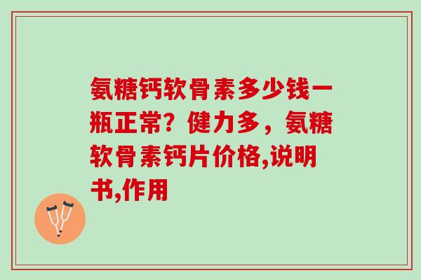 氨糖钙软骨素多少钱一瓶正常？健力多，氨糖软骨素钙片价格,说明书,作用