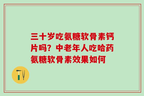 三十岁吃氨糖软骨素钙片吗？中老年人吃哈药氨糖软骨素效果如何