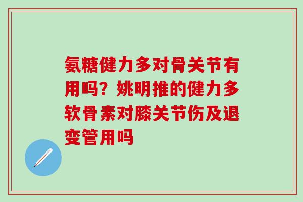 氨糖健力多对骨关节有用吗？姚明推的健力多软骨素对膝关节伤及退变管用吗