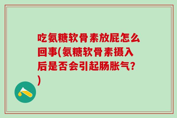 吃氨糖软骨素放屁怎么回事(氨糖软骨素摄入后是否会引起肠胀气？)
