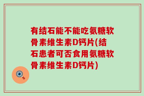 有结石能不能吃氨糖软骨素维生素D钙片(结石患者可否食用氨糖软骨素维生素D钙片)