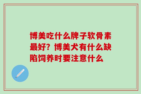博美吃什么牌子软骨素最好？博美犬有什么缺陷饲养时要注意什么
