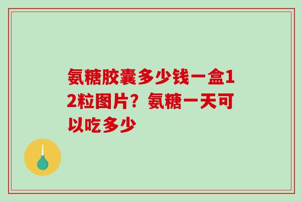 氨糖胶囊多少钱一盒12粒图片？氨糖一天可以吃多少
