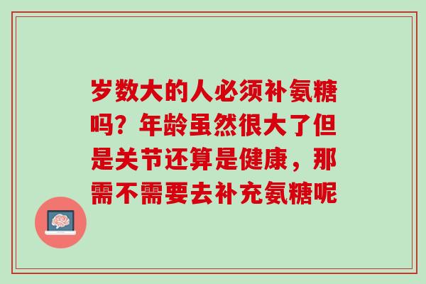 岁数大的人必须补氨糖吗？年龄虽然很大了但是关节还算是健康，那需不需要去补充氨糖呢