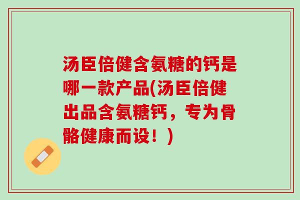 汤臣倍健含氨糖的钙是哪一款产品(汤臣倍健出品含氨糖钙，专为骨骼健康而设！)