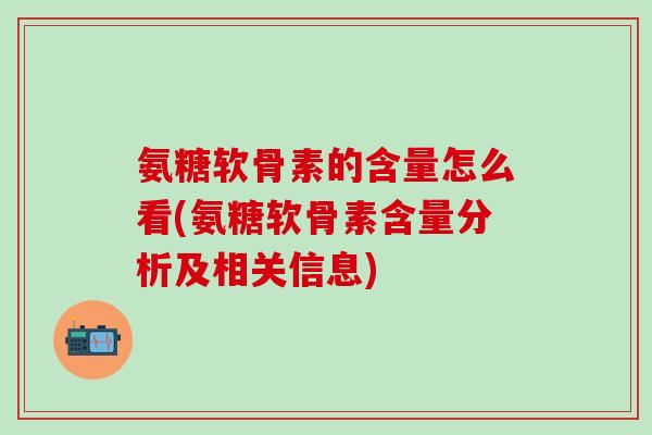 氨糖软骨素的含量怎么看(氨糖软骨素含量分析及相关信息)