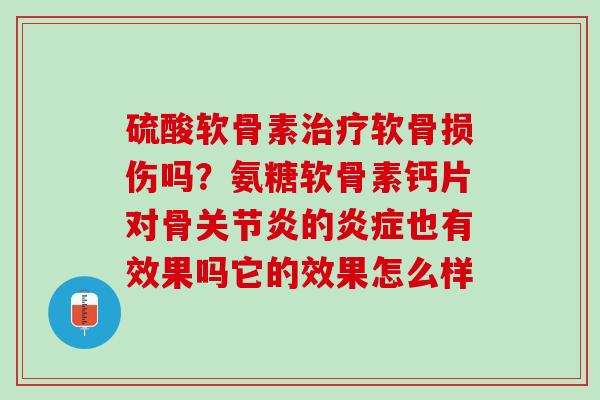 硫酸软骨素治疗软骨损伤吗？氨糖软骨素钙片对骨关节炎的炎症也有效果吗它的效果怎么样