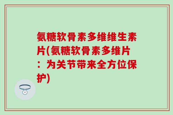 氨糖软骨素多维维生素片(氨糖软骨素多维片：为关节带来全方位保护)