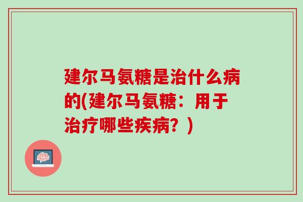 建尔马氨糖是治什么病的(建尔马氨糖：用于治疗哪些疾病？)