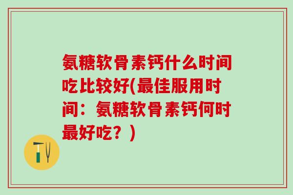 氨糖软骨素钙什么时间吃比较好(最佳服用时间：氨糖软骨素钙何时最好吃？)