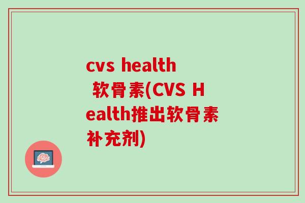 cvs health 软骨素(CVS Health推出软骨素补充剂)