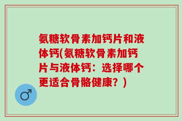 氨糖软骨素加钙片和液体钙(氨糖软骨素加钙片与液体钙：选择哪个更适合骨骼健康？)