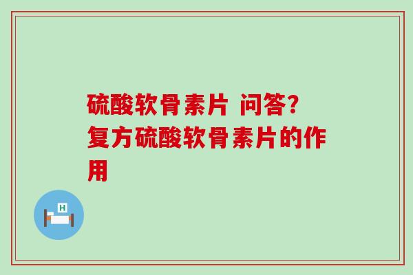 硫酸软骨素片 问答？复方硫酸软骨素片的作用