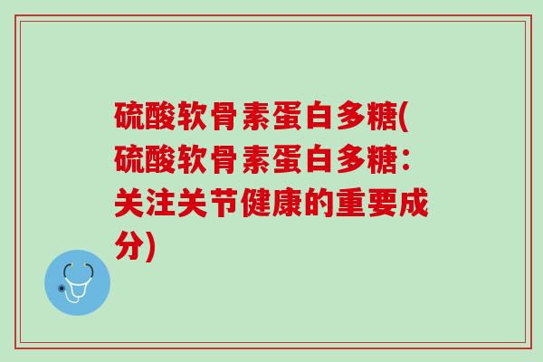 硫酸软骨素蛋白多糖(硫酸软骨素蛋白多糖：关注关节健康的重要成分)