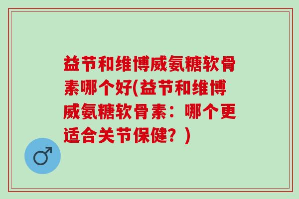 益节和维博威氨糖软骨素哪个好(益节和维博威氨糖软骨素：哪个更适合关节保健？)