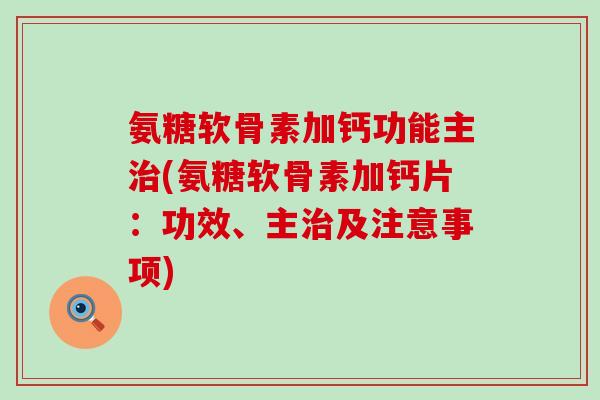 氨糖软骨素加钙功能主(氨糖软骨素加钙片:功效、主及注意事项) 氨糖软骨素加钙功能主(氨糖软骨素加钙片:功效、主及注意事项)