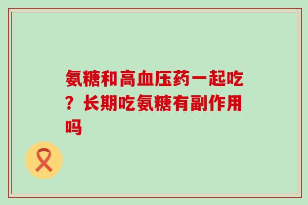 氨糖和高药一起吃?长期吃氨糖有副作用吗 氨糖和高药一起吃?长期吃氨糖有副作用吗