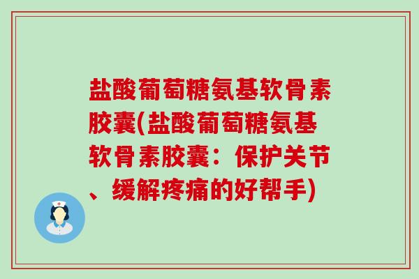 盐酸葡萄糖氨基软骨素胶囊(盐酸葡萄糖氨基软骨素胶囊：保护关节、缓解疼痛的好帮手)