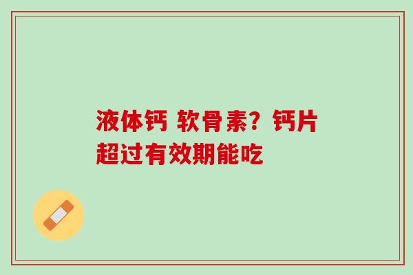 液体钙 软骨素？钙片超过有效期能吃