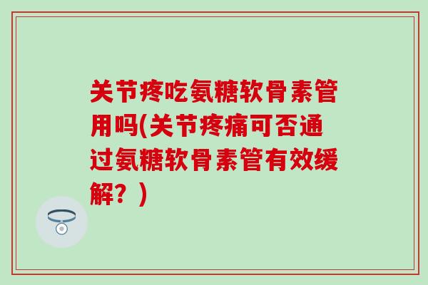 关节疼吃氨糖软骨素管用吗(关节疼痛可否通过氨糖软骨素管有效缓解？)